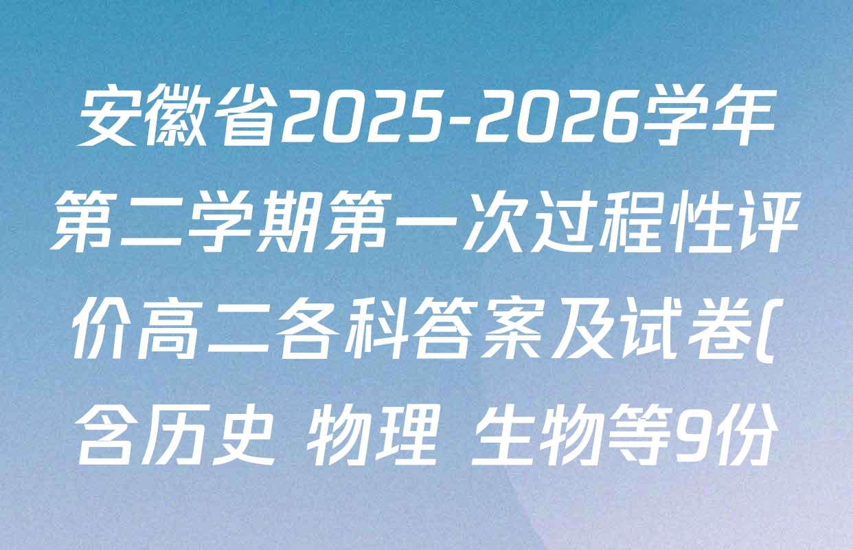 安徽省2025-2026学年第二学期第一次过程性评价高二各科答案及试卷(含历史 物理 生物等9份) 安徽省2025-2026学年第二学期第一次过程性评价高二各科答案及试卷(含历史 物理 生物等9份)